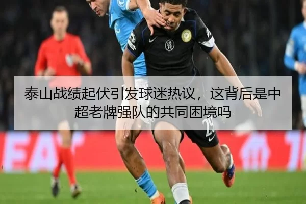 泰山战绩起伏引发球迷热议，这背后是中超老牌强队的共同困境吗